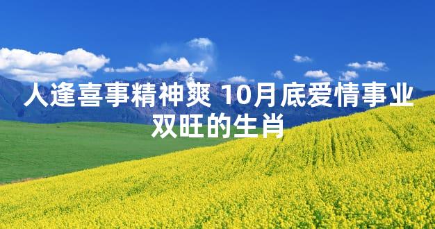 人逢喜事精神爽 10月底爱情事业双旺的生肖